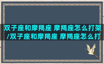 双子座和摩羯座 摩羯座怎么打架/双子座和摩羯座 摩羯座怎么打架-我的网站